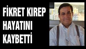 FİKRET KIREP HAYATINI KAYBETTİ