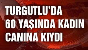 TURGUTLU’DA 60 YAŞINDA KADIN CANINA KIYDI