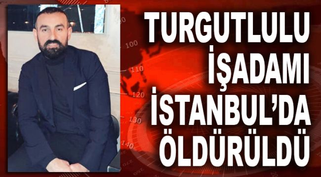 TURGUTLULU İŞADAMI İSTANBUL'DA ÖLDÜRÜLDÜ