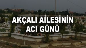 AKÇALI AİLESİNİN ACI GÜNÜ