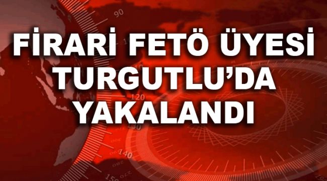 FİRARİ FETÖ ÜYESİ TURGUTLU'DA YAKALANDI