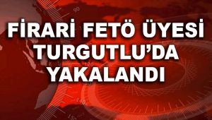 FİRARİ FETÖ ÜYESİ TURGUTLU'DA YAKALANDI