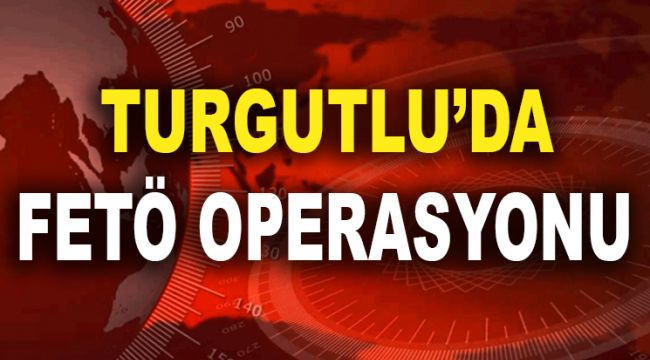 TURGUTLU'DA FETÖ OPERASYONU