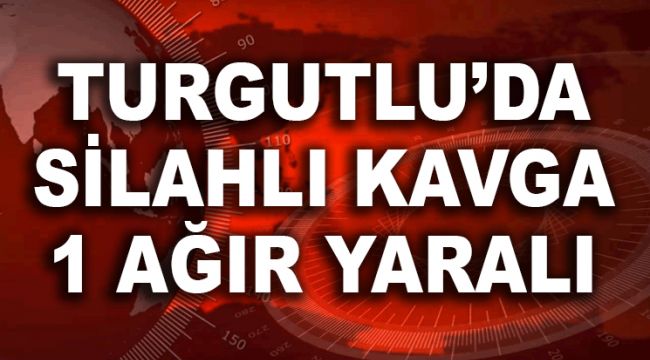 TURGUTLU’DA SİLAHLI KAVGA; 1 AĞIR YARALI