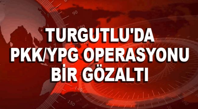 TURGUTLU'DA PKK/YPG OPERASYONU BİR GÖZALTI