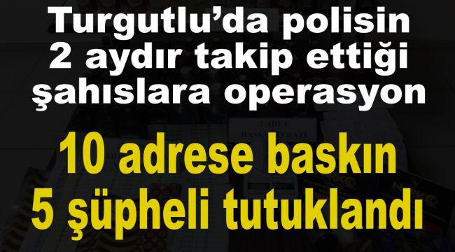 Turgutlu’da polisin 2 aydır takip ettiği şahıslara operasyon 10 adrese baskın yapıldı: 5 tutuklama