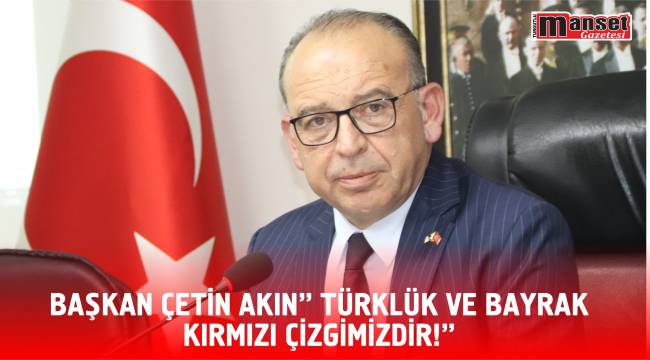 BAŞKAN ÇETİN AKIN” TÜRKLÜK VE BAYRAK KIRMIZI ÇİZGİMİZDİR!”