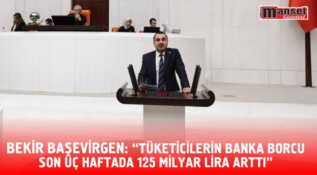 BEKİR BAŞEVİRGEN: “TÜKETİCİLERİN BANKA BORCU SON ÜÇ HAFTADA 125 MİLYAR LİRA ARTTI”