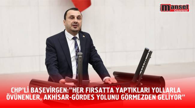 CHP'Lİ BAŞEVİRGEN: “HER FIRSATTA YAPTIKLARI YOLLARLA ÖVÜNENLER, AKHİSAR-GÖRDES YOLUNU GÖRMEZDEN GELİYOR”  