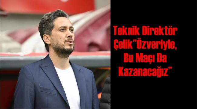 Teknik Direktör Çelik”Özveriyle, Bu Maçı Da Kazanacağız”