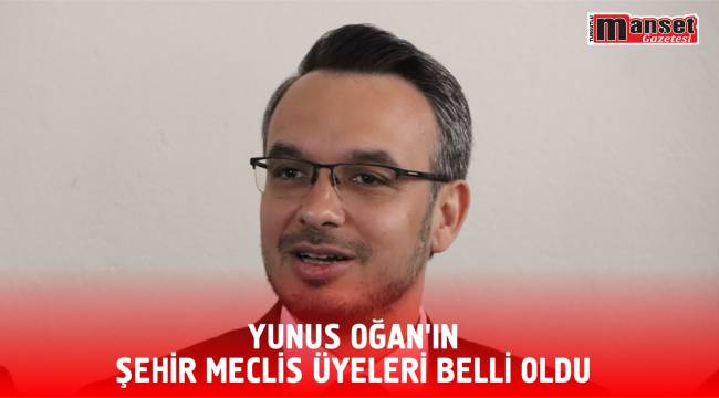 YUNUS OĞAN’IN ŞEHİR MECLİS ÜYELERİ BELLİ OLDU