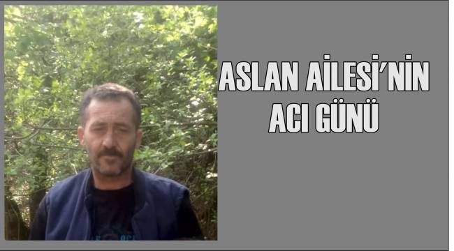 ASLAN AİLESİ'NİN ACI GÜNÜ