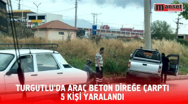 Turgutlu’da Araç Beton Direğe Çarptı 5 Kişi Yaralandı