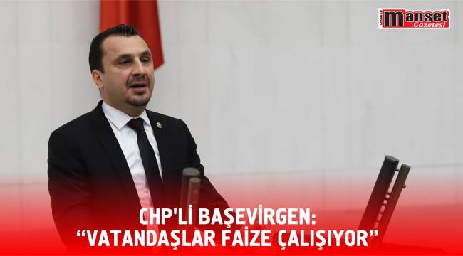 CHP’Lİ BAŞEVİRGEN: “VATANDAŞLAR FAİZE ÇALIŞIYOR”