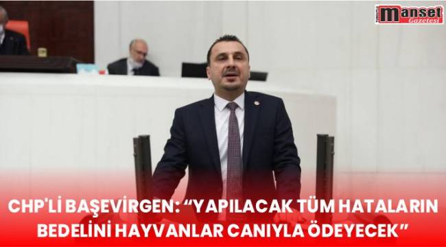 CHP’Lİ BAŞEVİRGEN: “YAPILACAK TÜM HATALARIN BEDELİNİ HAYVANLAR CANIYLA ÖDEYECEK”