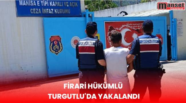 FİRARİ HÜKÜMLÜ TURGUTLU'DA YAKALANDI