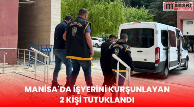 Manisa'da işyerini kurşunlayan 2 kişi tutuklandı