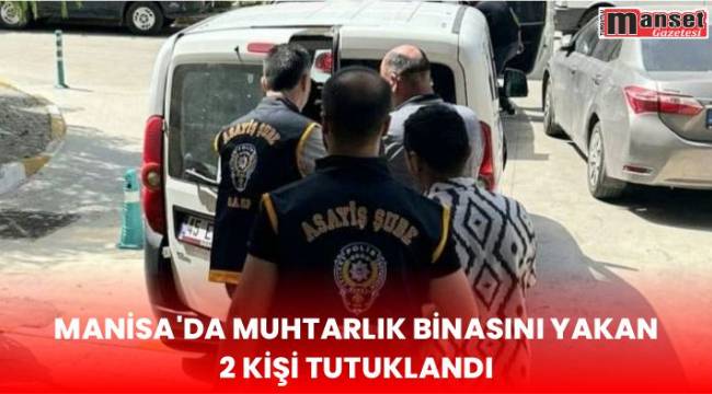 Manisa’da muhtarlık binasını yakan 2 kişi tutuklandı