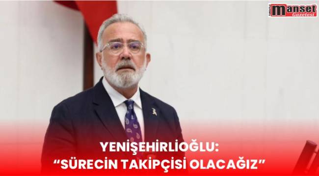 Yenişehirlioğlu: “Sürecin Takipçisi Olacağız”