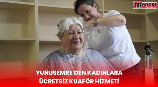 YUNUSEMRE'DEN KADINLARA ÜCRETSİZ KUAFÖR HİZMETİ