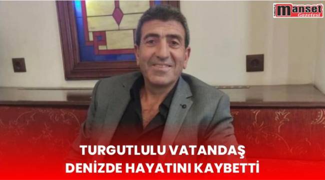 Turgutlulu vatandaş denizde hayatını kaybetti