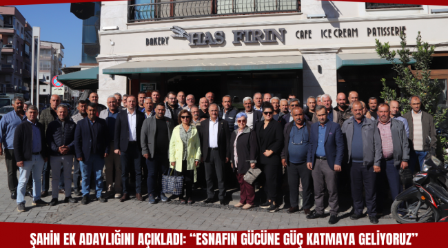 ŞAHİN EK ADAYLIĞINI AÇIKLADI: “ESNAFIN GÜCÜNE GÜÇ KATMAYA GELİYORUZ”