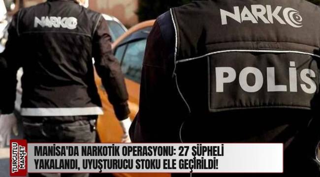 Manisa'da Narkotik Operasyonu: 27 Şüpheli Yakalandı, Uyuşturucu Stoku Ele Geçirildi