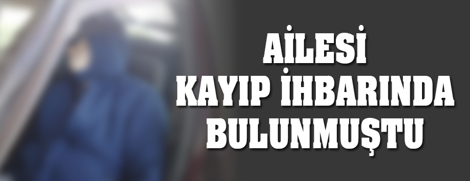 Ailesi Kayıp İhbarında Bulunmuştu