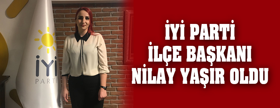 İyi Parti İlçe Başkanı Nilay Yaşır Oldu